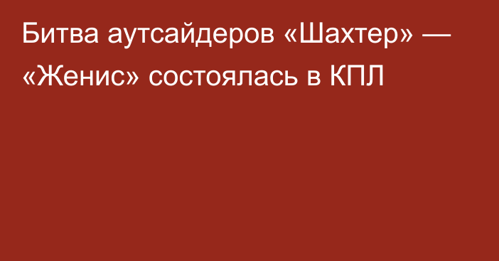 Битва аутсайдеров «Шахтер» — «Женис» состоялась в КПЛ