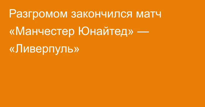 Разгромом закончился матч «Манчестер Юнайтед» — «Ливерпуль»