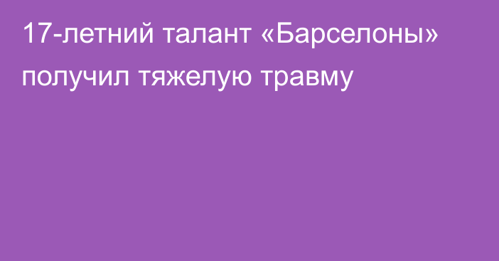 17-летний талант «Барселоны» получил тяжелую травму