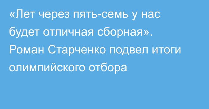 «Лет через пять-семь у нас будет отличная сборная». Роман Старченко подвел итоги олимпийского отбора