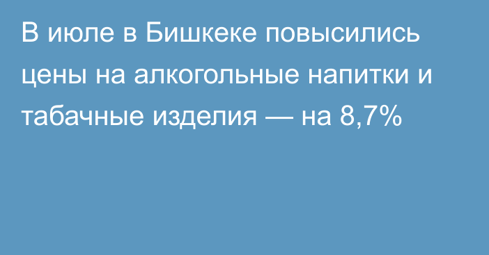 В июле в Бишкеке повысились цены на алкогольные напитки и табачные изделия — на 8,7%