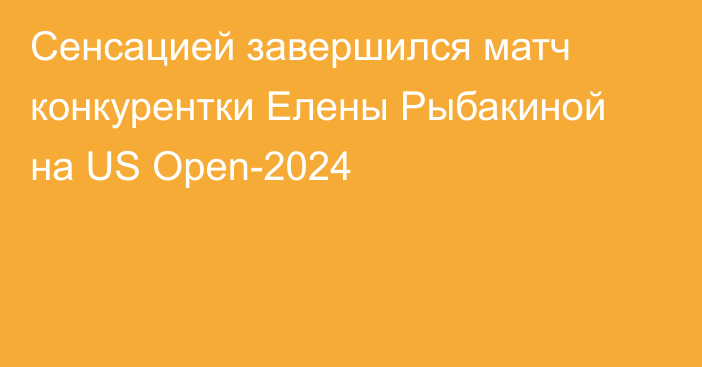 Сенсацией завершился матч конкурентки Елены Рыбакиной на US Open-2024