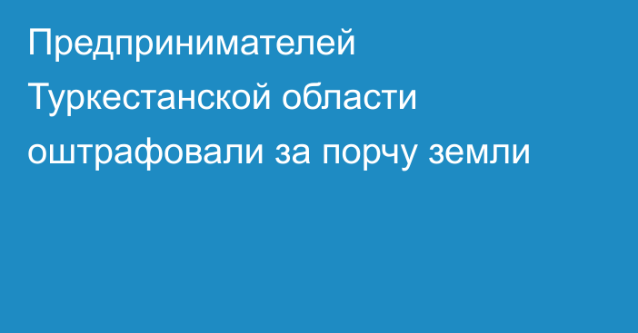 Предпринимателей Туркестанской области оштрафовали за порчу земли