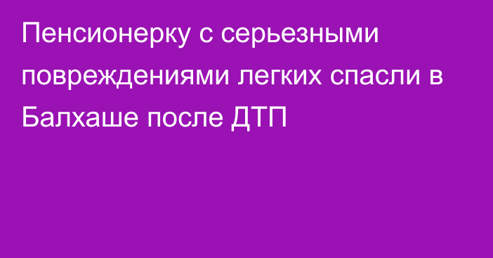 Пенсионерку с серьезными повреждениями легких спасли в Балхаше после ДТП