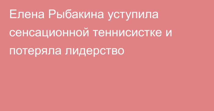 Елена Рыбакина уступила сенсационной теннисистке и потеряла лидерство