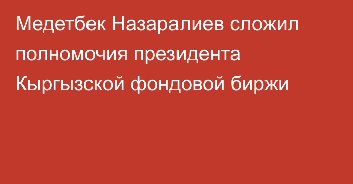 Медетбек Назаралиев сложил полномочия президента Кыргызской фондовой биржи