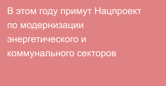 В этом году примут Нацпроект по модернизации энергетического и коммунального секторов