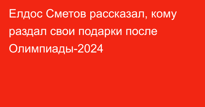 Елдос Сметов рассказал, кому раздал свои подарки после Олимпиады-2024