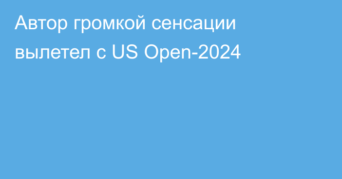 Автор громкой сенсации вылетел с US Open-2024