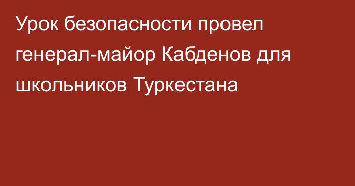 Урок безопасности провел генерал-майор Кабденов для школьников Туркестана