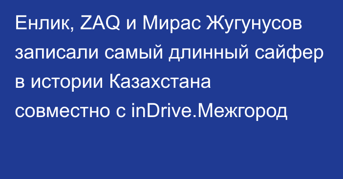 Енлик, ZAQ и Мирас Жугунусов записали самый длинный сайфер в истории Казахстана совместно с inDrive.Межгород