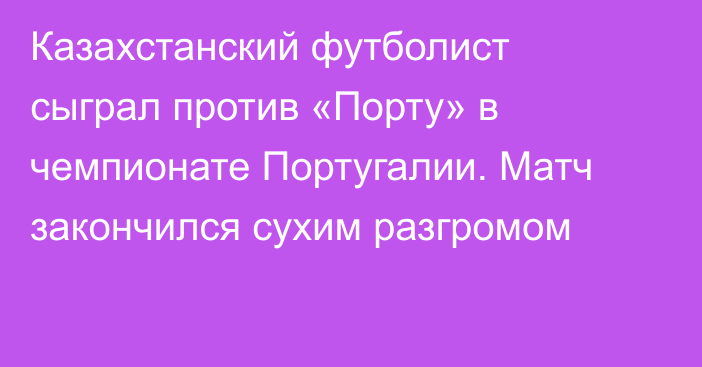 Казахстанский футболист сыграл против «Порту» в чемпионате Португалии. Матч закончился сухим разгромом