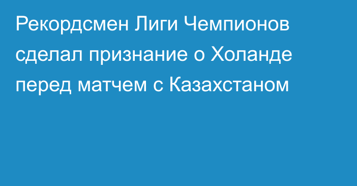 Рекордсмен Лиги Чемпионов сделал признание о Холанде перед матчем с Казахстаном