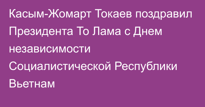 Касым-Жомарт Токаев поздравил Президента То Лама с Днем независимости Социалистической Республики Вьетнам