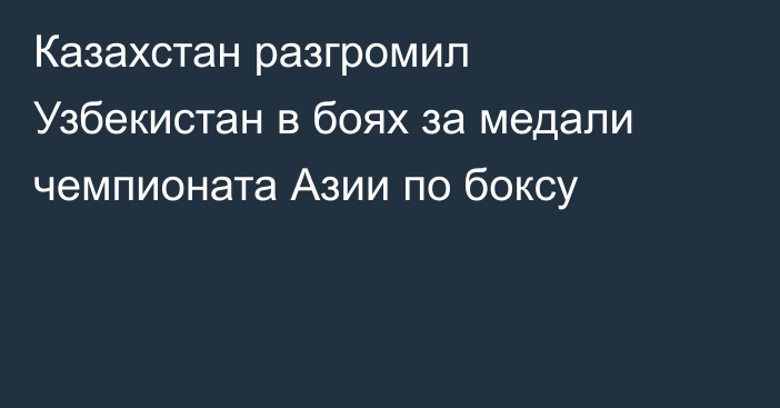 Казахстан разгромил Узбекистан в боях за медали чемпионата Азии по боксу