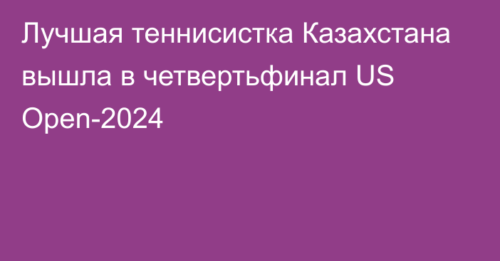 Лучшая теннисистка Казахстана вышла в четвертьфинал US Open-2024