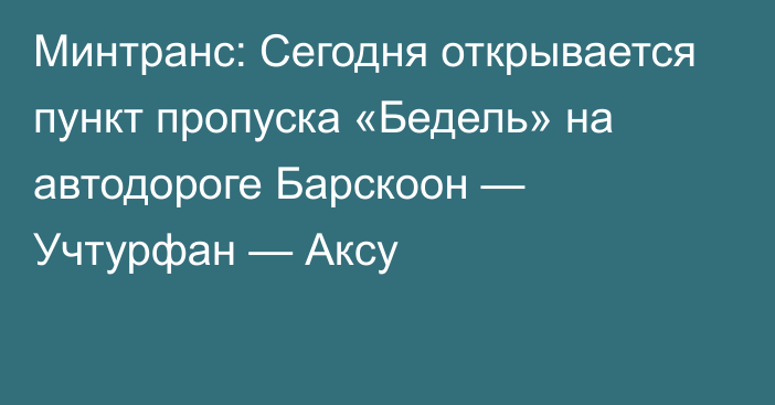 Минтранс: Сегодня открывается пункт пропуска «Бедель» на автодороге Барскоон — Учтурфан — Аксу