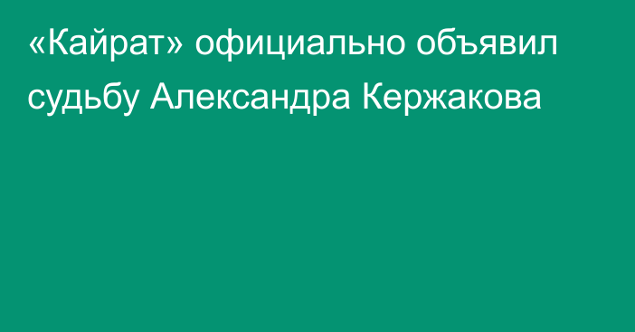 «Кайрат» официально объявил судьбу Александра Кержакова