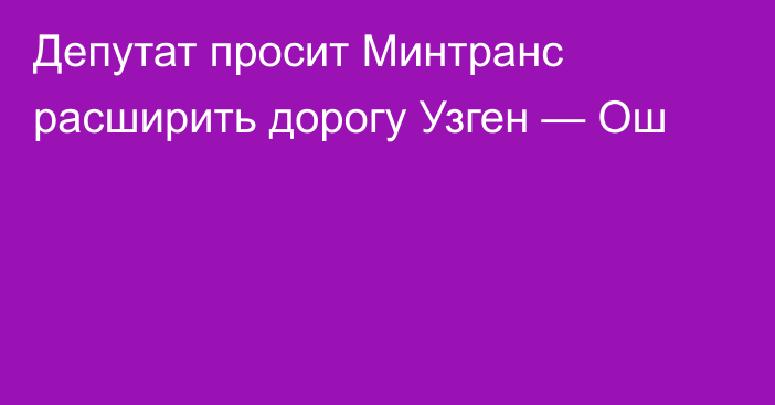 Депутат просит Минтранс расширить дорогу Узген — Ош