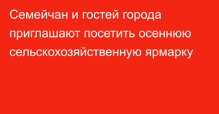 Семейчан и гостей города приглашают посетить осеннюю сельскохозяйственную ярмарку