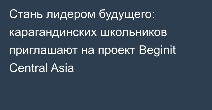 Стань лидером будущего: карагандинских школьников приглашают на проект Beginit Central Asia