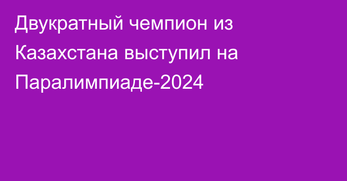 Двукратный чемпион из Казахстана выступил на Паралимпиаде-2024