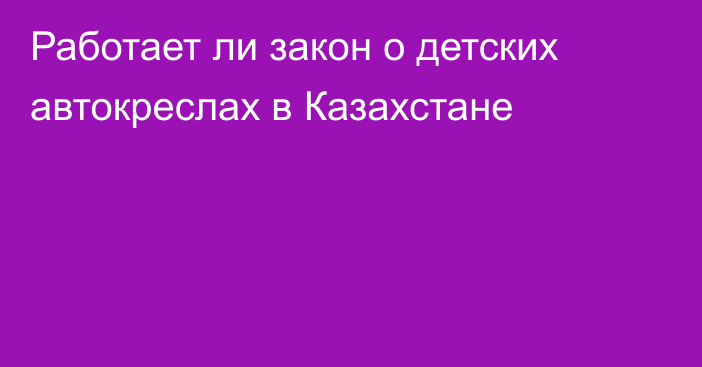 Работает ли закон о детских автокреслах в Казахстане