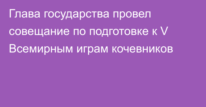 Глава государства провел совещание по подготовке к V Всемирным играм кочевников