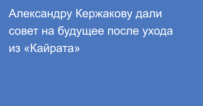 Александру Кержакову дали совет на будущее после ухода из «Кайрата»