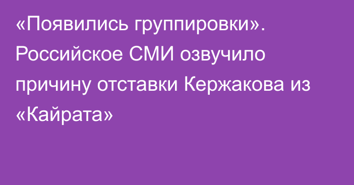 «Появились группировки». Российское СМИ озвучило причину отставки Кержакова из «Кайрата»