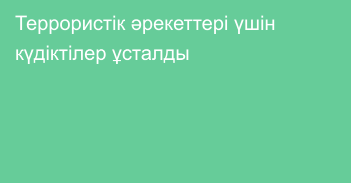 Террористік әрекеттері үшін күдіктілер ұсталды