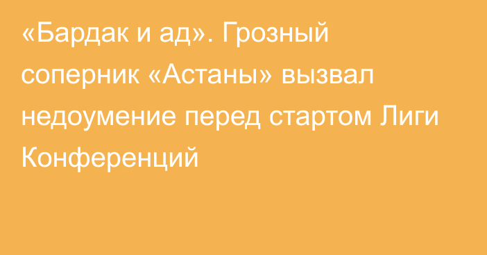 «Бардак и ад». Грозный соперник «Астаны» вызвал недоумение перед стартом Лиги Конференций