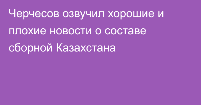 Черчесов озвучил хорошие и плохие новости о составе сборной Казахстана