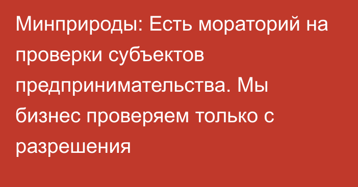 Минприроды: Есть мораторий на проверки субъектов предпринимательства. Мы бизнес проверяем только с разрешения