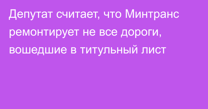 Депутат считает, что Минтранс ремонтирует не все дороги, вошедшие в титульный лист