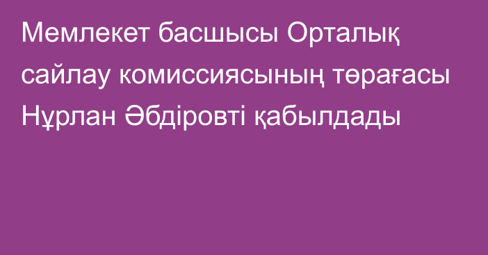 Мемлекет басшысы Орталық сайлау комиссиясының төрағасы Нұрлан Әбдіровті қабылдады