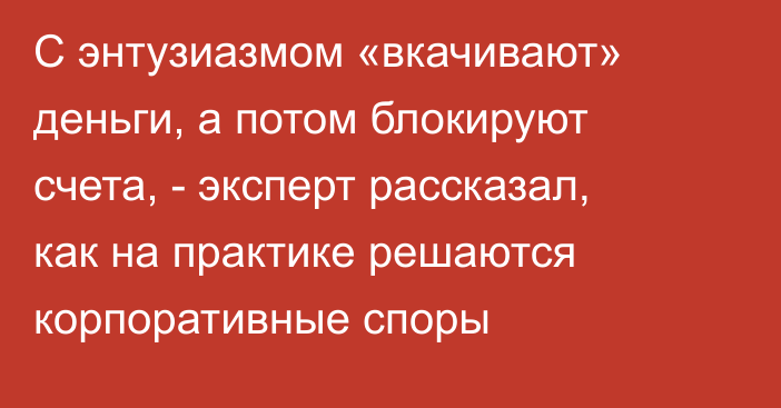 С энтузиазмом «вкачивают» деньги, а потом блокируют счета, - эксперт рассказал, как на практике решаются корпоративные споры