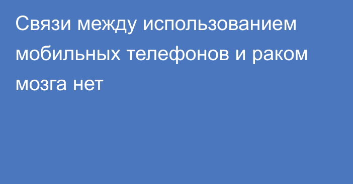 Связи между использованием мобильных телефонов и раком мозга нет