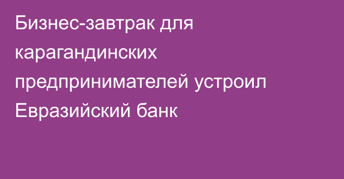 Бизнес-завтрак для карагандинских предпринимателей устроил Евразийский банк