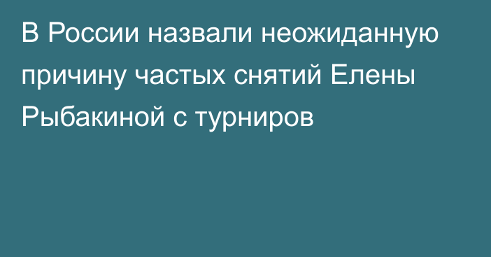 В России назвали неожиданную причину частых снятий Елены Рыбакиной с турниров