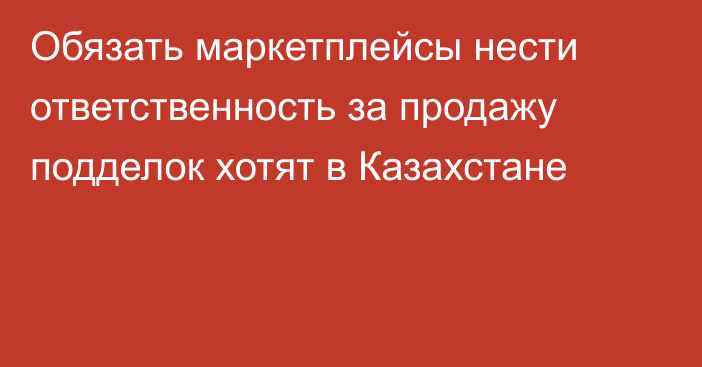 Обязать маркетплейсы нести ответственность за продажу подделок хотят в Казахстане