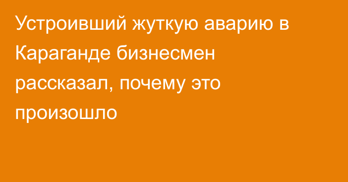 Устроивший жуткую аварию в Караганде бизнесмен рассказал, почему это произошло