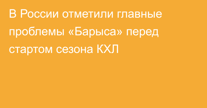 В России отметили главные проблемы «Барыса» перед стартом сезона КХЛ