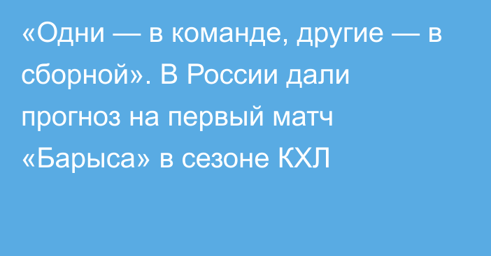 «Одни — в команде, другие — в сборной». В России дали прогноз на первый матч «Барыса» в сезоне КХЛ