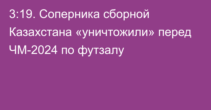 3:19. Соперника сборной Казахстана «уничтожили» перед ЧМ-2024 по футзалу