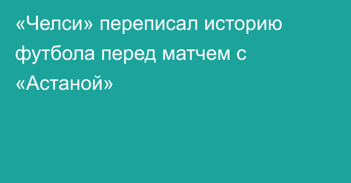 «Челси» переписал историю футбола перед матчем с «Астаной»