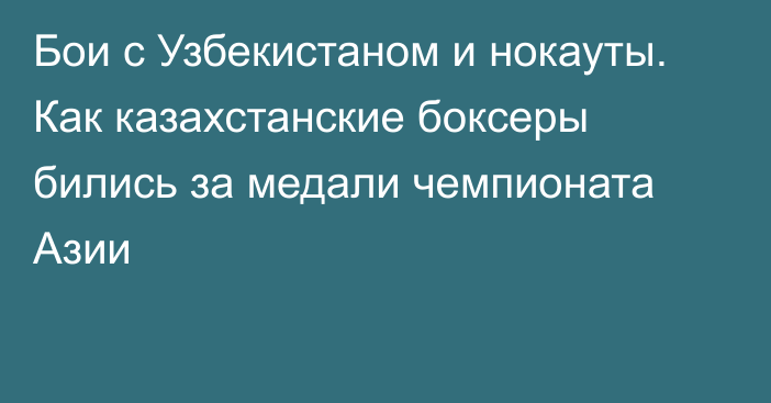 Бои с Узбекистаном и нокауты. Как казахстанские боксеры бились за медали чемпионата Азии