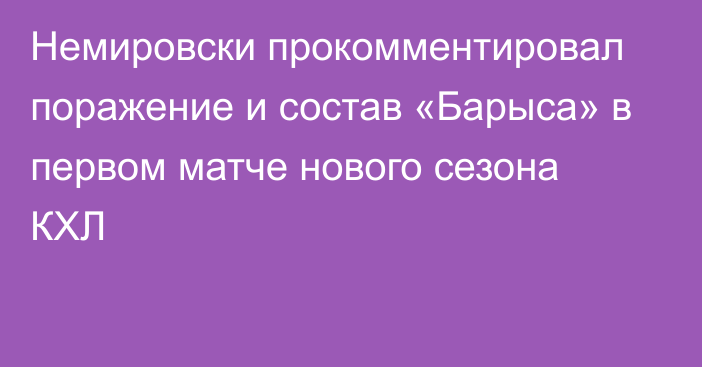 Немировски прокомментировал поражение и состав «Барыса» в первом матче нового сезона КХЛ