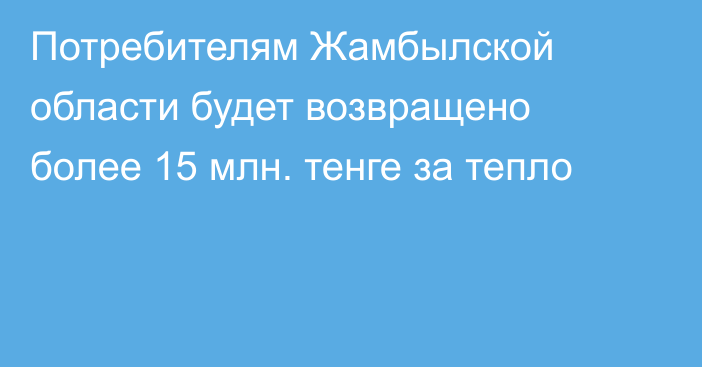 Потребителям Жамбылской области будет возвращено более 15 млн. тенге за тепло