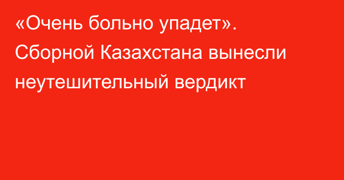 «Очень больно упадет». Сборной Казахстана вынесли неутешительный вердикт